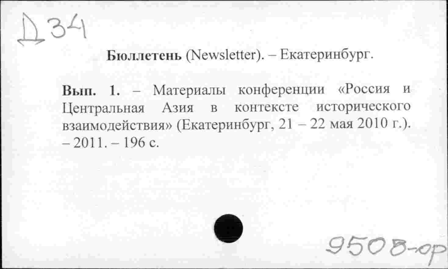 ﻿Бюллетень (Newsletter). - Екатеринбург.
Вып. 1. - Материалы конференции «Россия и Центральная Азия в контексте исторического взаимодействия» (Екатеринбург, 21-22 мая 2010 г.). -2011.- 196 с.
9 <50®